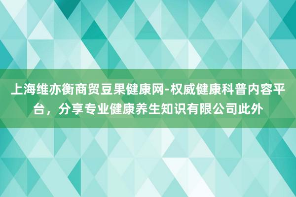 上海维亦衡商贸豆果健康网-权威健康科普内容平台，分享专业健康养生知识有限公司此外